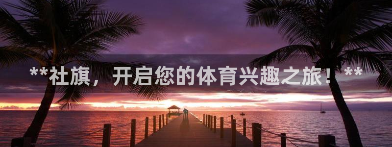耀世国际平台正规吗可信吗知乎：**社旗，开启您的体育