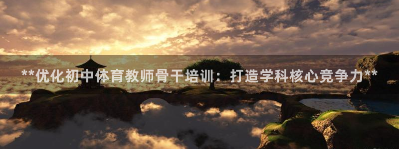 耀世平台皮皮虾：**优化初中体育教师骨干培训：打造学