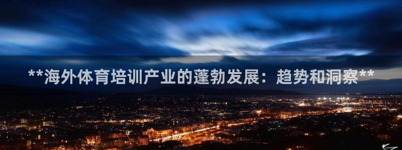 耀世平台最新注册地址是哪里的：**海外体育培训产业的