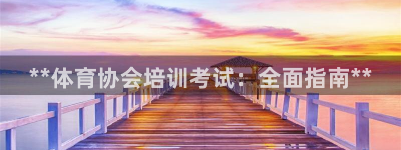 耀世娱乐如何登录账号啊：**体育协会培训考试：全面指