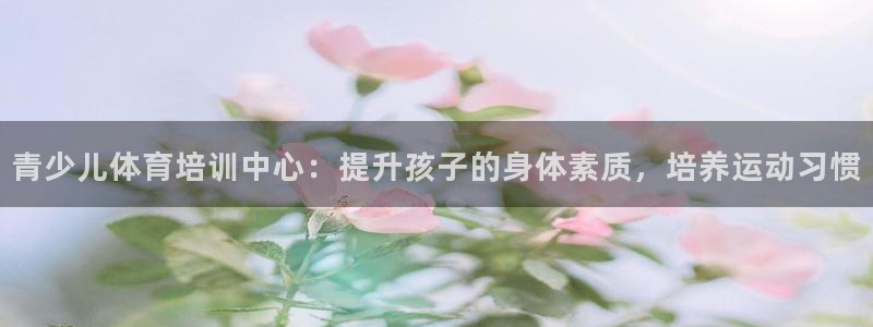 耀世娱乐能提现吗现在：青少儿体育培训中心：提升孩子的