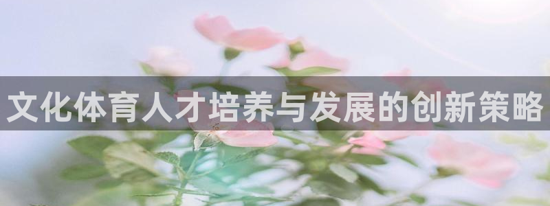 耀世娱乐合法吗：文化体育人才培养与发展的创新策略