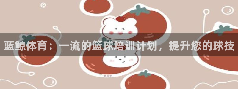 耀世娱乐是玛雅旗下的吗是真的吗：蓝鲸体育：一流的篮球培训计划