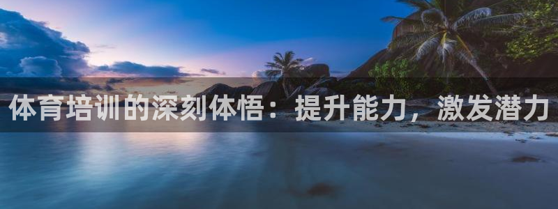 耀世平台主管代理是谁：体育培训的深刻体悟：提升能力，