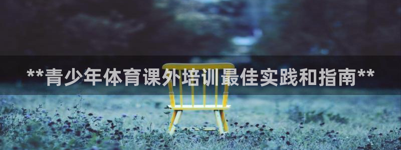 耀世国际平台正规吗安全吗：**青少年体育课外培训最佳